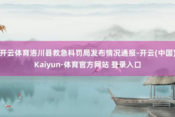 开云体育洛川县救急科罚局发布情况通报-开云(中国)Kaiyun·体育官方网站 登录入口