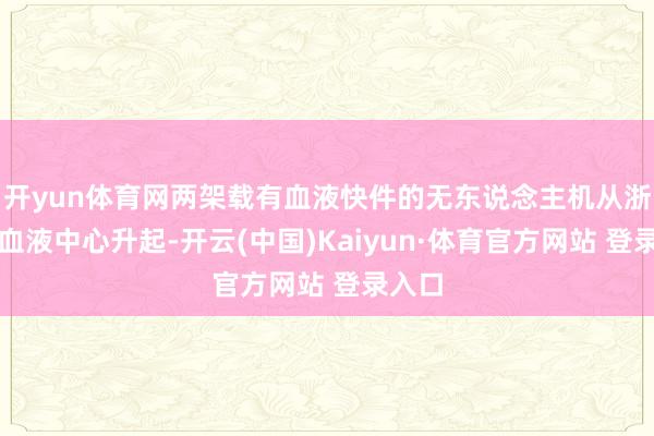 开yun体育网两架载有血液快件的无东说念主机从浙江省血液中心升起-开云(中国)Kaiyun·体育官方网站 登录入口