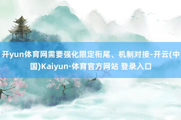 开yun体育网需要强化限定衔尾、机制对接-开云(中国)Kaiyun·体育官方网站 登录入口