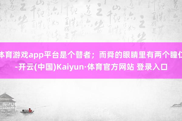 体育游戏app平台是个瞽者；而舜的眼睛里有两个瞳仁-开云(中国)Kaiyun·体育官方网站 登录入口