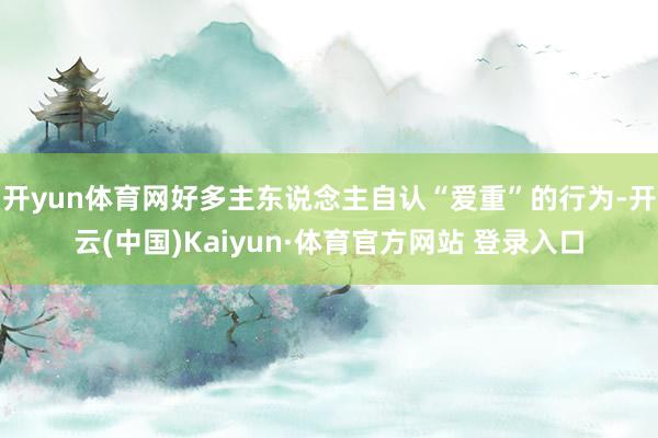 开yun体育网好多主东说念主自认“爱重”的行为-开云(中国)Kaiyun·体育官方网站 登录入口