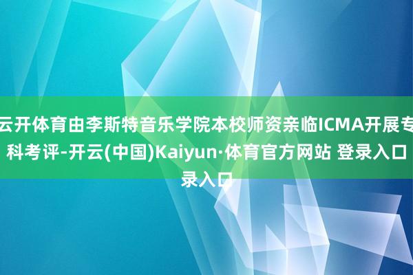 云开体育由李斯特音乐学院本校师资亲临ICMA开展专科考评-开云(中国)Kaiyun·体育官方网站 登录入口
