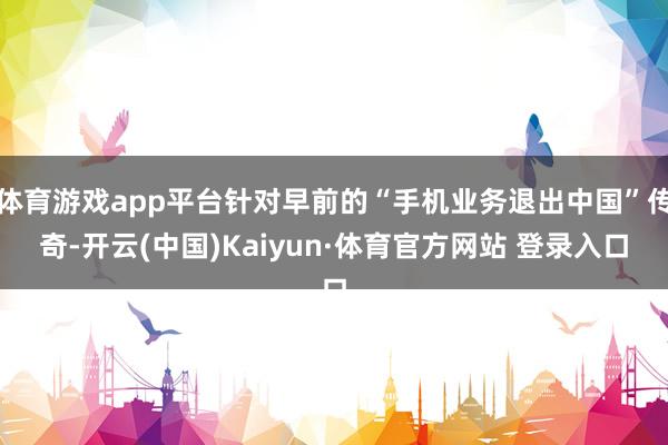 体育游戏app平台针对早前的“手机业务退出中国”传奇-开云(中国)Kaiyun·体育官方网站 登录入口
