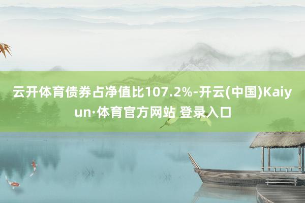 云开体育债券占净值比107.2%-开云(中国)Kaiyun·体育官方网站 登录入口