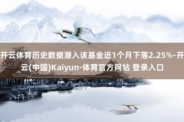 开云体育历史数据潜入该基金近1个月下落2.25%-开云(中国)Kaiyun·体育官方网站 登录入口