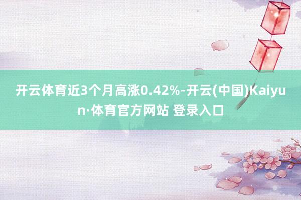 开云体育近3个月高涨0.42%-开云(中国)Kaiyun·体育官方网站 登录入口