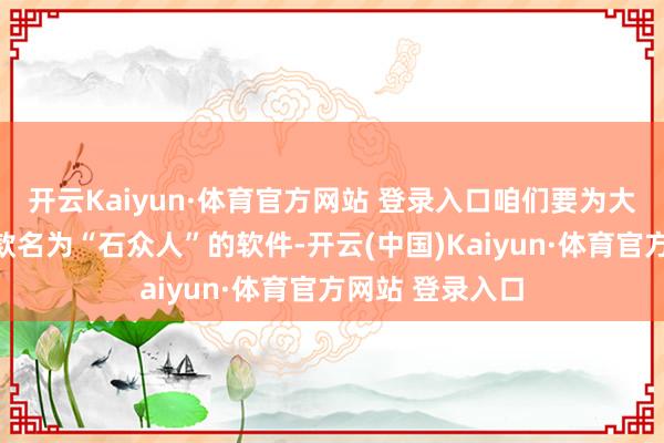 开云Kaiyun·体育官方网站 登录入口咱们要为大家先容的是一款名为“石众人”的软件-开云(中国)Kaiyun·体育官方网站 登录入口